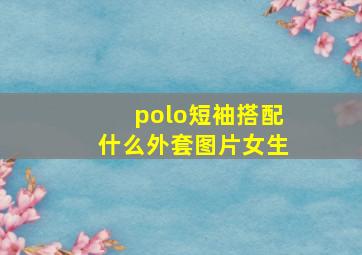 polo短袖搭配什么外套图片女生