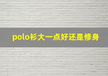 polo衫大一点好还是修身