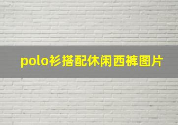 polo衫搭配休闲西裤图片