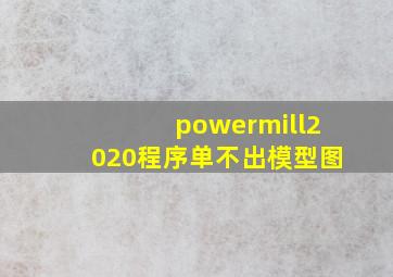 powermill2020程序单不出模型图