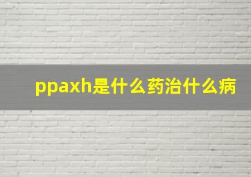 ppaxh是什么药治什么病