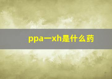 ppa一xh是什么药