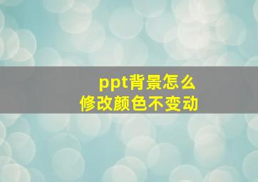 ppt背景怎么修改颜色不变动