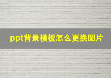 ppt背景模板怎么更换图片