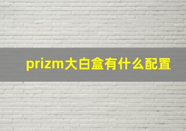 prizm大白盒有什么配置