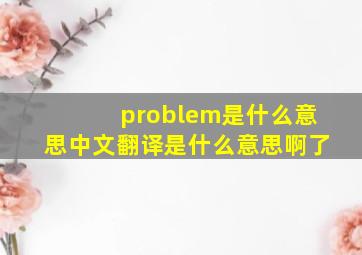 problem是什么意思中文翻译是什么意思啊了