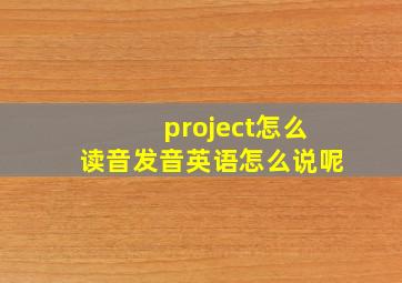 project怎么读音发音英语怎么说呢