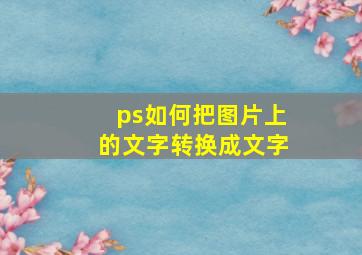 ps如何把图片上的文字转换成文字