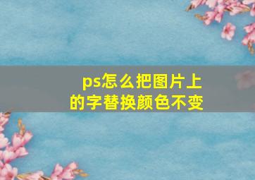 ps怎么把图片上的字替换颜色不变