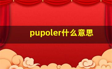 pupoler什么意思