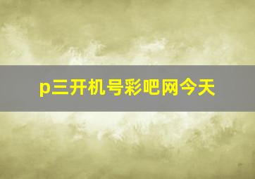 p三开机号彩吧网今天