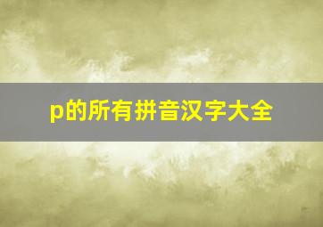 p的所有拼音汉字大全