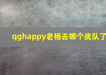 qghappy老杨去哪个战队了