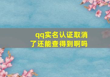 qq实名认证取消了还能查得到啊吗