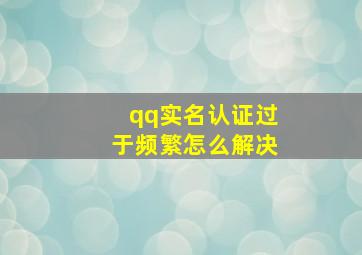 qq实名认证过于频繁怎么解决