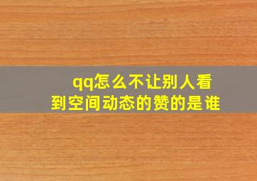 qq怎么不让别人看到空间动态的赞的是谁