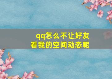 qq怎么不让好友看我的空间动态呢