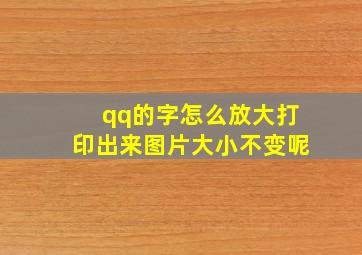 qq的字怎么放大打印出来图片大小不变呢