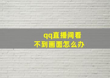 qq直播间看不到画面怎么办