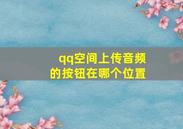 qq空间上传音频的按钮在哪个位置