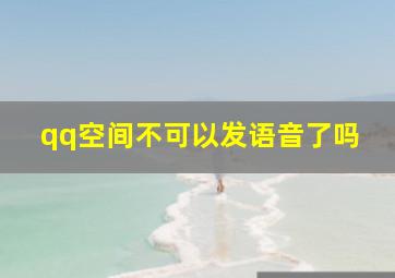 qq空间不可以发语音了吗