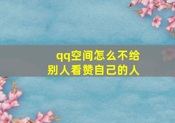 qq空间怎么不给别人看赞自己的人