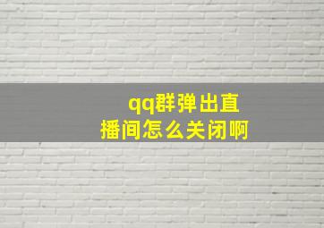 qq群弹出直播间怎么关闭啊