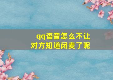 qq语音怎么不让对方知道闭麦了呢