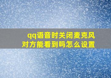 qq语音时关闭麦克风对方能看到吗怎么设置