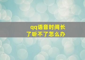 qq语音时间长了听不了怎么办