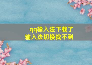 qq输入法下载了输入法切换找不到