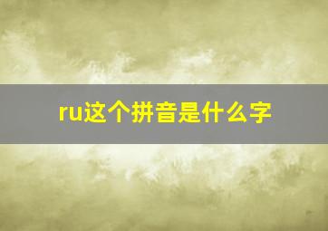 ru这个拼音是什么字