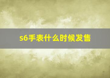 s6手表什么时候发售