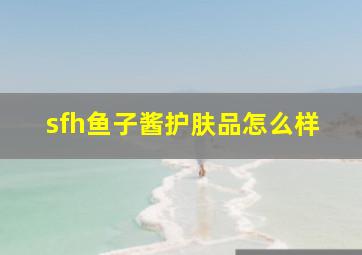 sfh鱼子酱护肤品怎么样