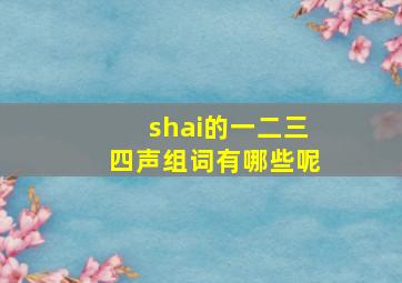 shai的一二三四声组词有哪些呢