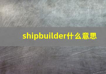 shipbuilder什么意思