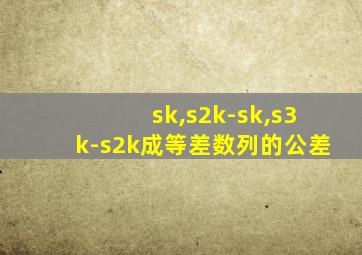 sk,s2k-sk,s3k-s2k成等差数列的公差