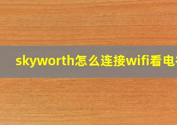 skyworth怎么连接wifi看电视