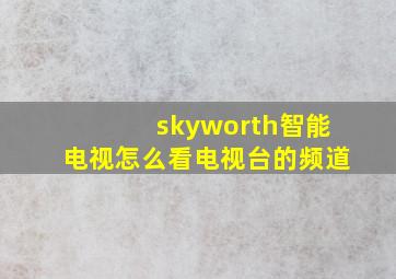 skyworth智能电视怎么看电视台的频道