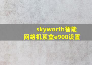 skyworth智能网络机顶盒e900设置