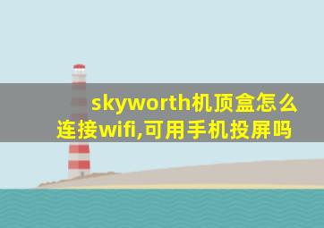 skyworth机顶盒怎么连接wifi,可用手机投屏吗