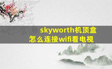 skyworth机顶盒怎么连接wifi看电视