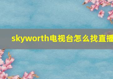 skyworth电视台怎么找直播