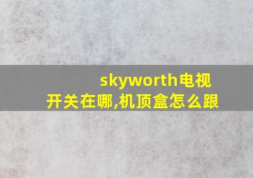 skyworth电视开关在哪,机顶盒怎么跟