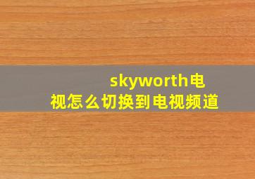 skyworth电视怎么切换到电视频道