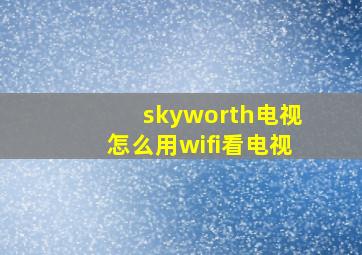 skyworth电视怎么用wifi看电视