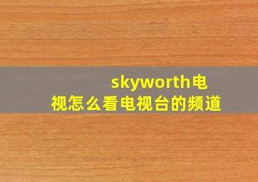 skyworth电视怎么看电视台的频道