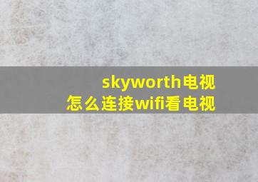 skyworth电视怎么连接wifi看电视