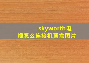 skyworth电视怎么连接机顶盒图片