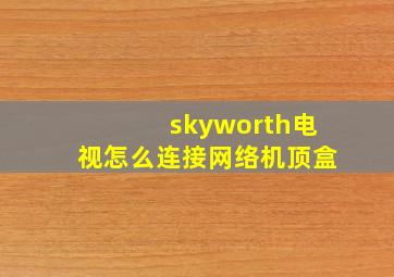 skyworth电视怎么连接网络机顶盒